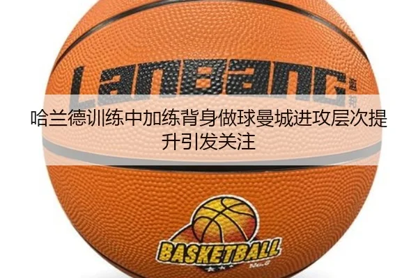 哈兰德训练中加练背身做球曼城进攻层次提升引发关注