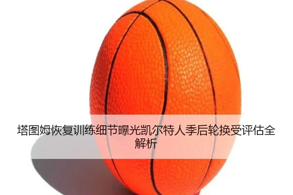塔图姆恢复训练细节曝光凯尔特人季后轮换受评估全解析
