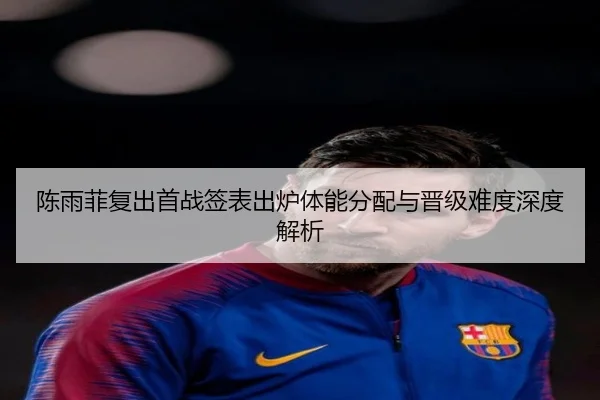 陈雨菲复出首战签表出炉体能分配与晋级难度深度解析